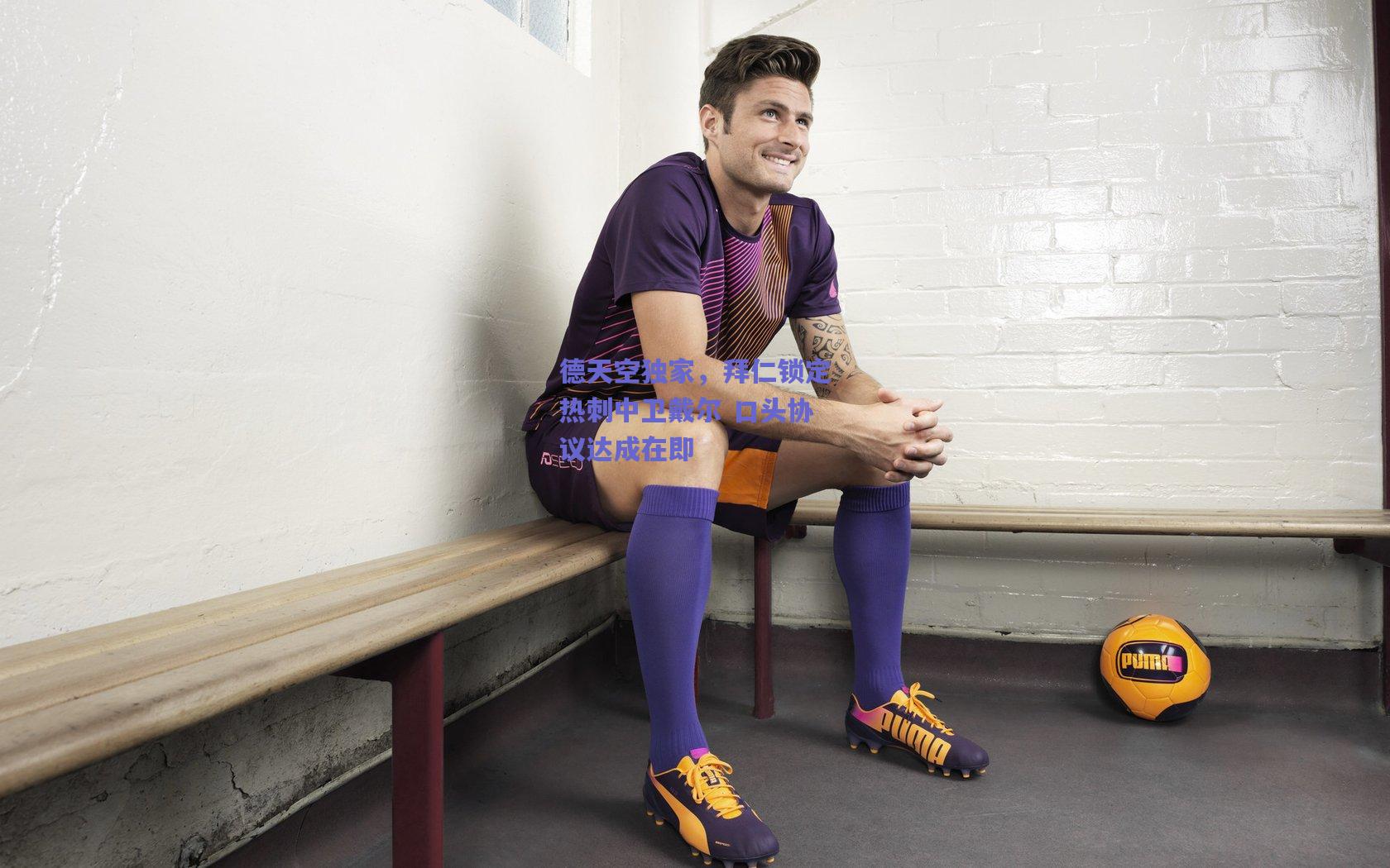 开云官网_德天空独家，拜仁锁定热刺中卫戴尔 口头协议达成在即