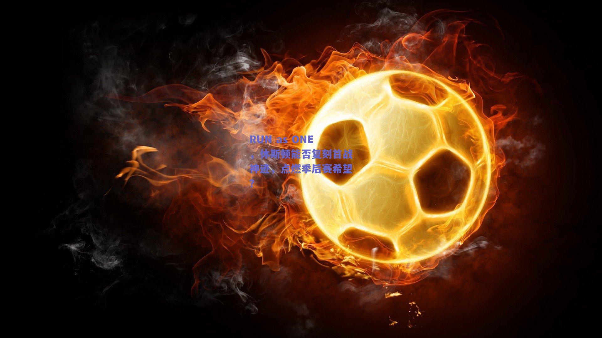 开云官网：RUN as ONE，休斯顿能否复刻首战神迹，点燃季后赛希望？