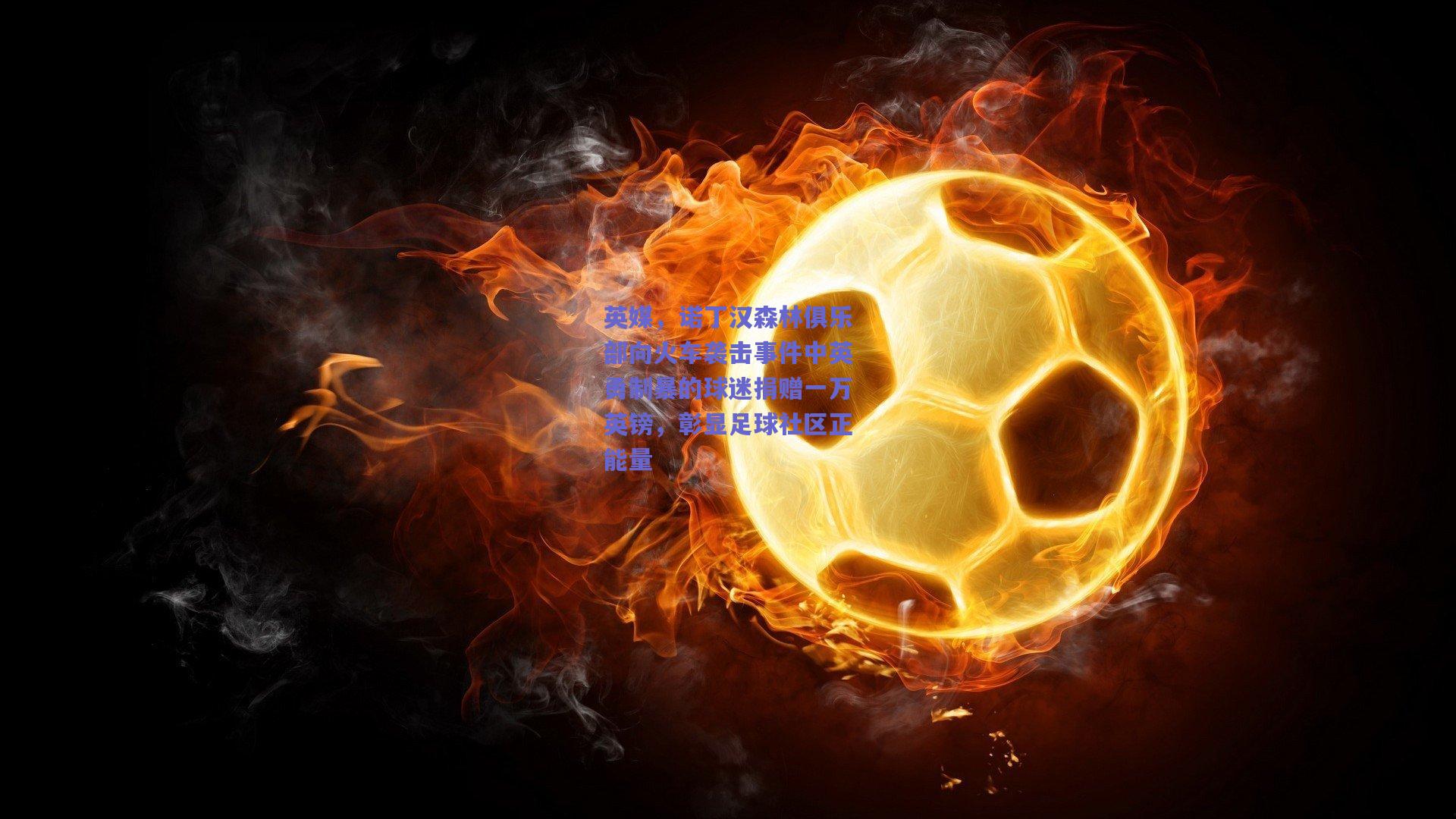 开云app：英媒，诺丁汉森林俱乐部向火车袭击事件中英勇制暴的球迷捐赠一万英镑，彰显足球社区正能量