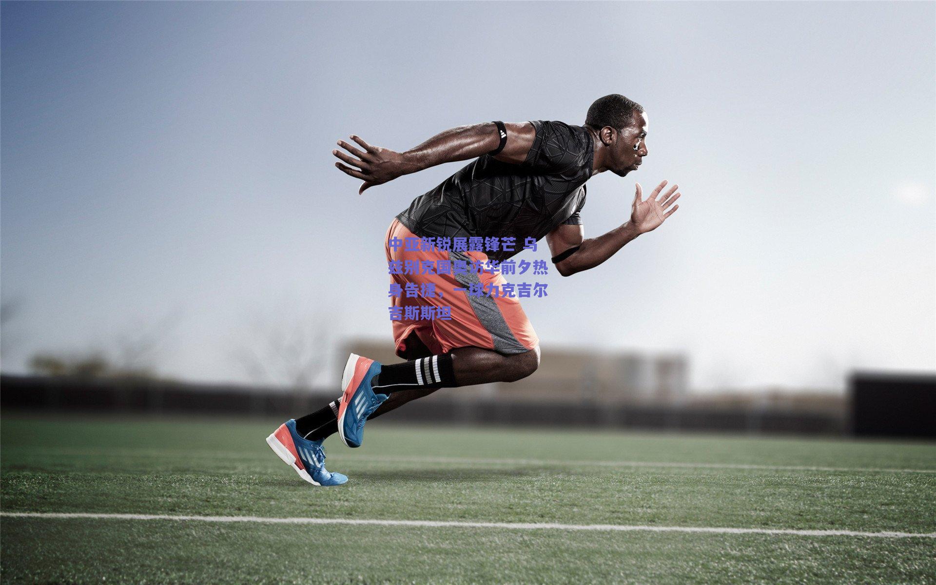 开云app：中亚新锐展露锋芒 乌兹别克国奥访华前夕热身告捷，一球力克吉尔吉斯斯坦